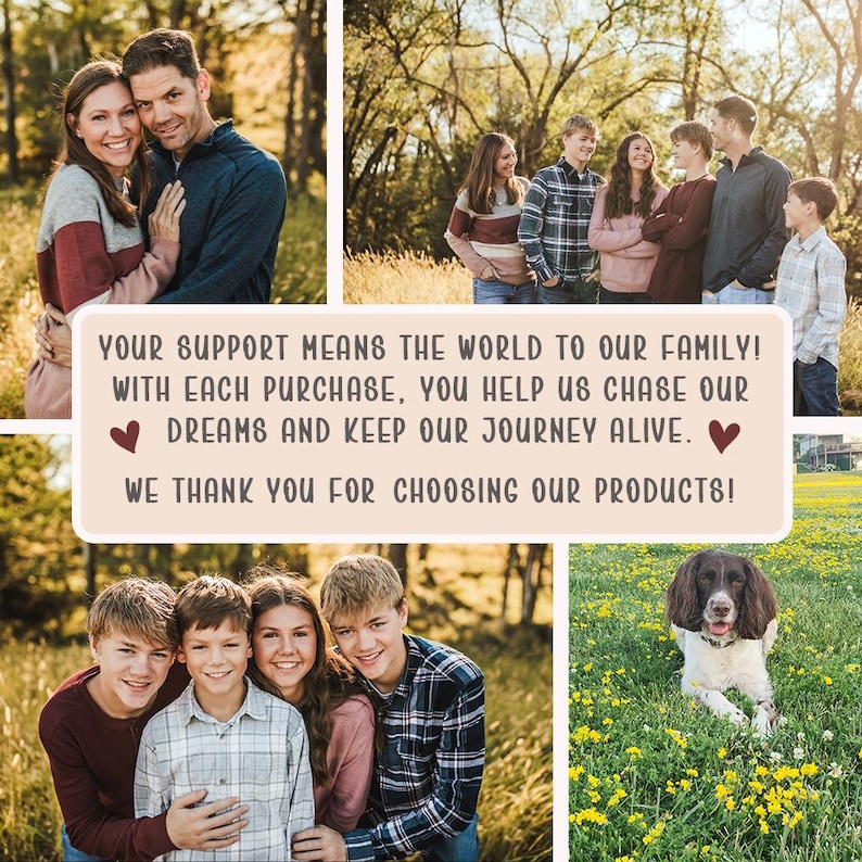 Puede incluir: Un collage de fotos que muestra a una familia de siete personas y un perro en un campo de hierba. Un cuadro de texto central dice: YOUR SUPPORT MEANS THE WORLD TO OUR FAMILY! WITH EACH PURCHASE, YOU HELP US CHASE OUR DREAMS AND KEEP OUR JOURNEY ALIVE. WE THANK YOU FOR CHOOSING OUR PRODUCTS!