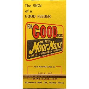 May include: A vintage yellow and black advertisement for MoorMan's Minerals and Protein Concentrates. The text reads "The Sign of a Good Feeder" and "For Good Results". The advertisement includes the company's name and address.