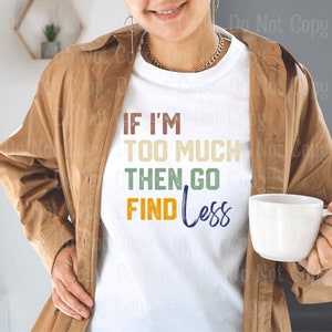 If I&#39;m too much then go find less - PNG - DOWNLOAD - Sublimation - Print - Digital