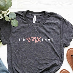 I'd Wax That, Funny Waxing Shirt, Waxer, Esthetician Gift, Beauty Salon Shirt, Beauty School Student, Brazilian Skin Care Specialist