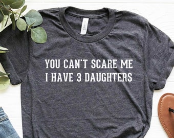 Dad Shirt, Dad 3 Girls Shirt, Fathers Day Gift, Funny Dad T-Shirt, You Can't Scare Me I Have 3 DAUGHTERS, Daddy Shirt, Customizable Dad Gift