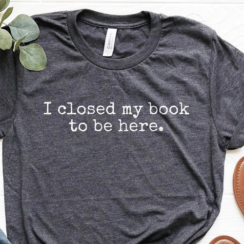 Reader Shirt I Closed My Book to Be Here Funny Reader - Etsy