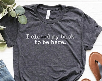 Reader Shirt, I Closed My Book to Be Here, Funny Reader T-Shirt, Librarian Shirt, Reader Gifts, Book Lover Shirt, Bookworm Gifts, Soft Tee