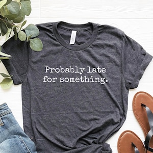 Funny Shirt, Always Late Shirt,  Probably Late for Something Tee, Shirt With Saying, Being Late Tshirt, Funny Sarcastic Shirt