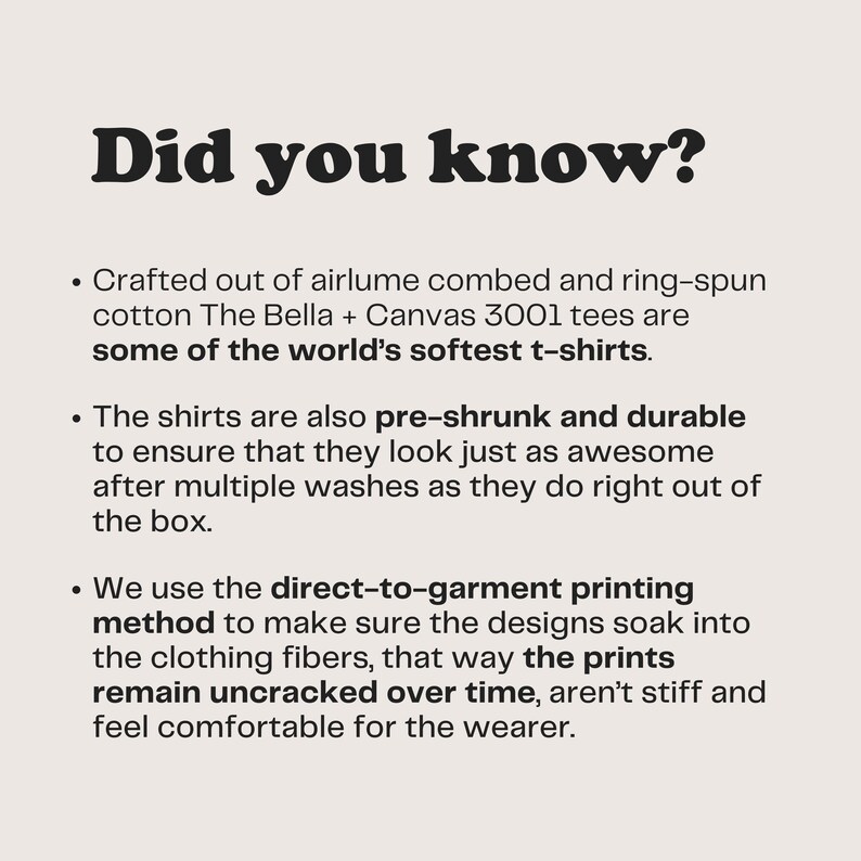 May include: Text on a white background that reads "Did you know?" followed by three bullet points describing the quality of t-shirts. The first bullet point describes the material of the t-shirts. The second bullet point describes the pre-shrunk and durable nature of the t-shirts. The third bullet point describes the direct-to-garment printing method used to make the t-shirts.