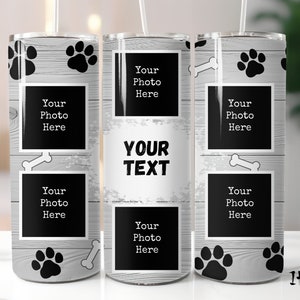 May include: A white and gray tumbler with a wood grain pattern and paw prints. The tumbler has four black rectangular spaces for photos and the text "Your Photo Here" in each space. The tumbler also has the text "YOUR TEXT" in black.