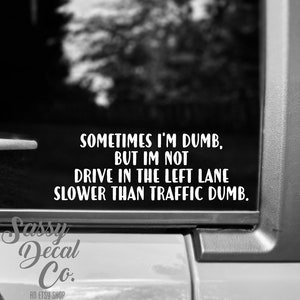 May include: Black and white image of a car with a sticker that reads "Sometimes I'm dumb, but I'm not drive in the left lane slower than traffic dumb." The sticker is from Sassy Decal Co., an Etsy shop.