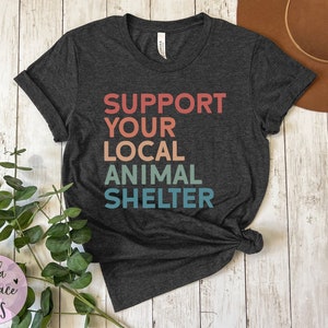 Support Your Local Animal Shelter TShirt Animal Rescue Adopt Rescue Foster Animal Lover Gift for Her Dog Lover Tee Shirts for Animal Lovers