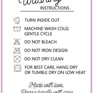 May include: A white sign with black text titled Washing Instructions. It lists: Turn inside out, Machine wash cold, gentle cycle, Do not bleach, Do not iron design, Do not dry clean, For best care, hang dry or tumble dry on low heat. Made with love, Please handle with care.
