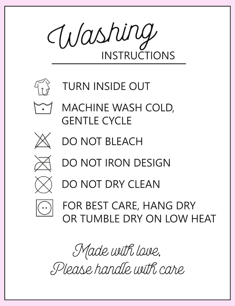 May include: A white sign with black text titled Washing Instructions. It lists: Turn inside out, Machine wash cold, gentle cycle, Do not bleach, Do not iron design, Do not dry clean, For best care, hang dry or tumble dry on low heat. Made with love, Please handle with care.