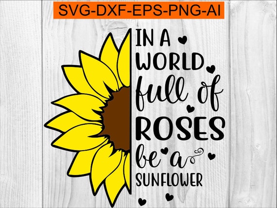 Download In A World Full Of Roses Be A Sunflower Svg / High ...
