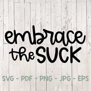 Embrace the Suck, Motivational, Svg Cut File, Digital File, SVG, PNG, PDF, jpeg, eps, dxf, Cricut, Silhouette, Handlettered, t shirt design