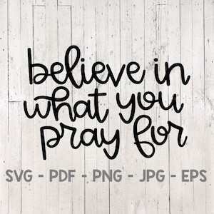 Believe in What You Pray For Svg, Prayer Svg, Pray Svg, Scripture Svg, Believe Svg, Pray Big Svg, for cricut, for silhouette