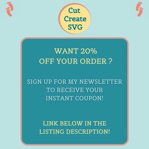 May include: A teal graphic with the text "WANT 20% OFF YOUR ORDER?" and "SIGN UP FOR MY NEWSLETTER TO RECEIVE YOUR INSTANT COUPON!" The image also includes the text "Cut Create SVG" and "LINK BELOW IN THE LISTING DESCRIPTION!"