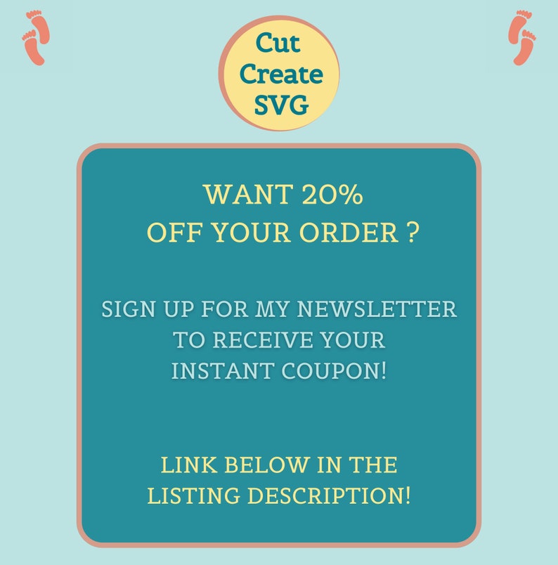 May include: A teal graphic with the text "WANT 20% OFF YOUR ORDER?" and "SIGN UP FOR MY NEWSLETTER TO RECEIVE YOUR INSTANT COUPON!" The image also includes the text "Cut Create SVG" and "LINK BELOW IN THE LISTING DESCRIPTION!"