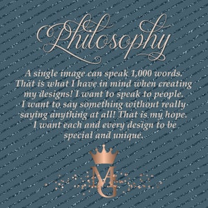Op de afbeelding: Een blauwe achtergrond met witte strepen en gouden glitter. De tekst "Philosophy" is geschreven in een cursief schrift. De tekst "A single image can speak 1,000 words. That is what I have in mind when creating my designs! I want to speak to people. I want to say something without really saying anything at all! That is my hope. I want each and every design to be special and unique." is geschreven in een zwart lettertype. Een gouden kroon met de letter "M" erin bevindt zich onderaan de afbeelding.