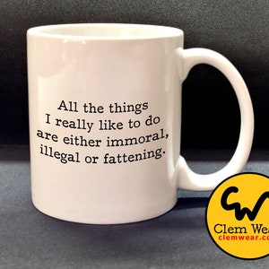 May include: White ceramic mug with black text that reads "All the things I really like to do are either immoral, illegal or fattening." The mug has a black and white logo with the text "Clem Wear® clemwear.com"