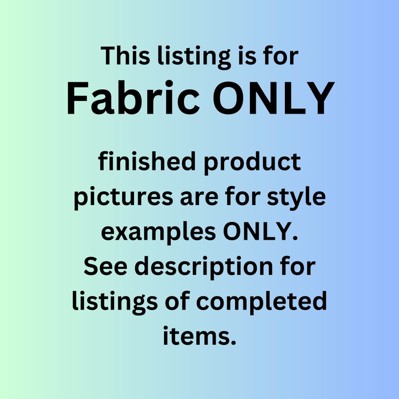 May include: Image with text on a gradient blue and green background. The text reads: "This listing is for Fabric ONLY. Finished product pictures are for style examples ONLY. See description for listings of completed items."