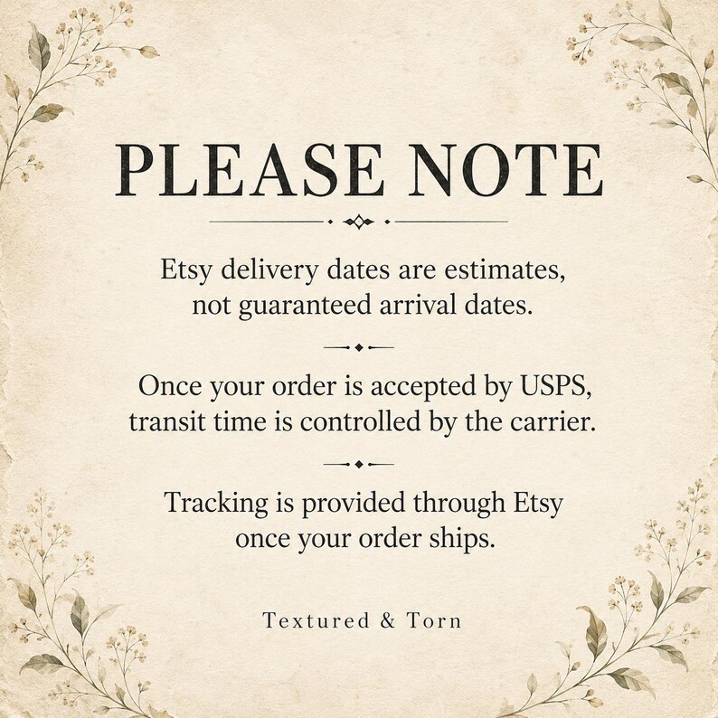 May include: A beige, textured paper background with floral illustrations in the corners. The text reads: PLEASE NOTE. Etsy delivery dates are estimates, not guaranteed arrival dates. Once your order is accepted by USPS, transit time is controlled by the carrier. Tracking is provided through Etsy once your order ships. Textured & Torn.
