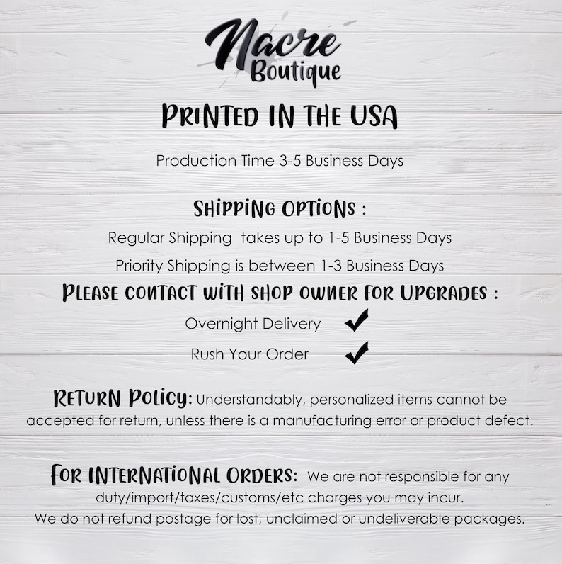 May include: A white background with black text outlining the shipping and return policies for a shop called Nacre Boutique. The text states that the shop is located in the USA and that production time is 3-5 business days. The text also outlines the shipping options, which include regular shipping, priority shipping, overnight delivery, and rush orders. The return policy states that personalised items cannot be returned unless there is a manufacturing error or product defect. The text also states that the shop is not responsible for any duty, import, taxes, customs, or other charges that may be incurred for international orders. The shop does not refund postage for lost, unclaimed, or undeliverable packages.