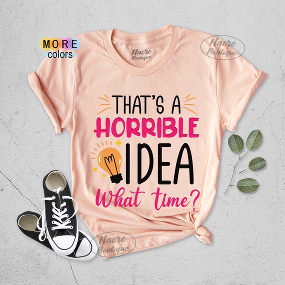 That's A Horrible Idea. What Time? Funny Gift T Shirt Women That's A Horrible Idea. What Time? Funny Gift T Shirt Women