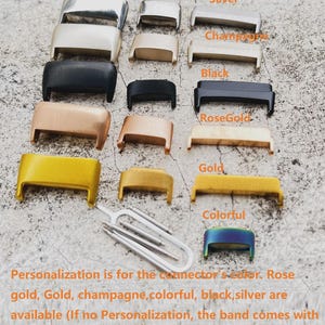 May include: A variety of metal watch band connector options in silver, champagne, black, rose gold, gold, and colorful.  Personalization is for the connector's color. Rose gold, Gold, champagne, colorful, black, silver are available. If no personalization, the band comes with silver connectors.