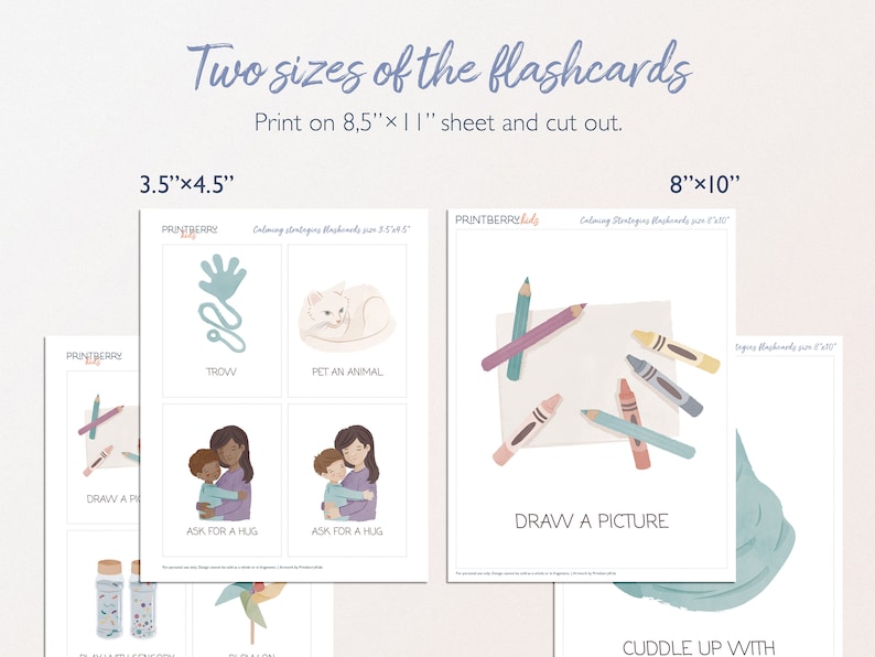 May include: Two printable sets of flashcards for calming strategies. The smaller set is 3.5 inches by 4.5 inches and the larger set is 8 inches by 10 inches. The flashcards feature illustrations of activities such as drawing a picture, asking for a hug, and petting an animal.