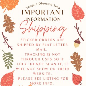 May include: A white background with fall leaves and acorns surrounding a text box. The text box says "Vampire Obsessed Shop" in a brown font, "IMPORTANT INFORMATION" in a brown font, and "Shipping" in a red font. The text box also says "Sticker orders are shipped by flat letter mail. Tracking is not through USPS so if they do not scan it, it will not show on their website. Please see listing for more info."
