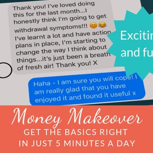 May include: A tablet screen displaying a blue message bubble with the text "Thank you! I've loved doing this for the last month...I honestly think I'm going to get withdrawal symptoms!!! I've learnt a lot and have action plans in place, I'm starting to change the way I think about things...it's just been a breath of fresh air! Thank you! X" and a blue message bubble with the text "Haha - I am sure you will cope! I am really glad that you have enjoyed it and found it useful x". A teal starburst with the text "Exciting and fun" is in the upper right corner of the screen. The tablet is on a wooden surface. Below the tablet is a red banner with the text "Money Makeover GET THE BASICS RIGHT IN JUST 5 MINUTES A DAY".