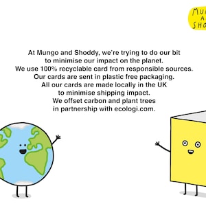 May include: Illustration of a smiling Earth and a smiling card with the text "At Mungo and Shoddy, we're trying to do our bit to minimise our impact on the planet. We use 100% recyclable card from responsible sources. Our cards are sent in plastic free packaging. All our cards are made locally in the UK to minimise shipping impact. We offset carbon and plant trees in partnership with ecologi.com." and the text "MUNGO AND SHODDY"