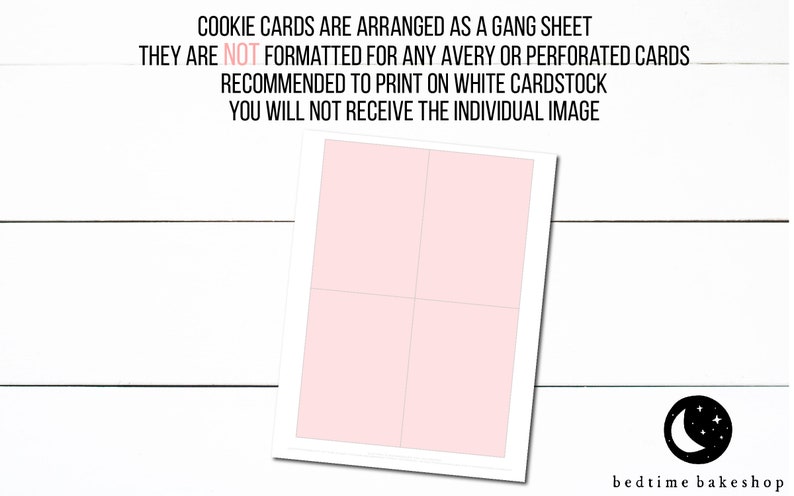 May include: A printable sheet of four blank pink cookie cards. The text on the sheet reads "Cookie cards are arranged as a gang sheet. They are not formatted for any Avery or perforated cards. Recommended to print on white cardstock. You will not receive the individual image." The text "bedtime bakeshop" is at the bottom of the sheet.