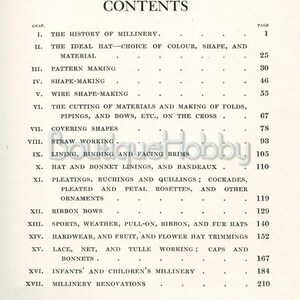 May include: A black and white page with the title "CONTENTS" and a list of chapters and page numbers for a book about millinery. The chapters include topics such as the history of millinery, ideal hat choice, pattern making, shape making, wire shape making, cutting materials, covering shapes, straw working, lining, binding and facing brims, hat and bonnet linings, pleating, ruching and quilling, ribbon bows, sports, weather, pull-on, ribbon and fur hats, hardware and fruit, lace, net and tulle working, infants and children's millinery, and millinery renovations.