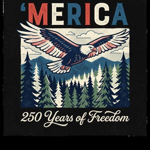 May include: A graphic design featuring a soaring bald eagle with outstretched wings, set against a backdrop of mountains and pine trees. The word "'MERICA" is displayed in red, white, and blue, with the text "250 Years of Freedom" below. The design is on a black background.