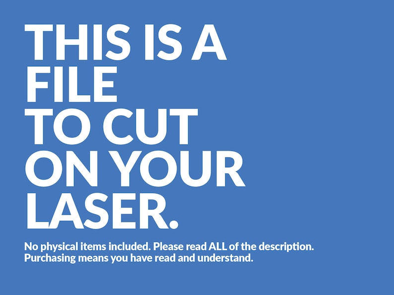 May include: A blue background with white text that reads "THIS IS A FILE TO CUT ON YOUR LASER."  The text is in all caps and is centered on the page.  Below the text is a smaller white text that reads "No physical items included. Please read ALL of the description. Purchasing means you have read and understand."