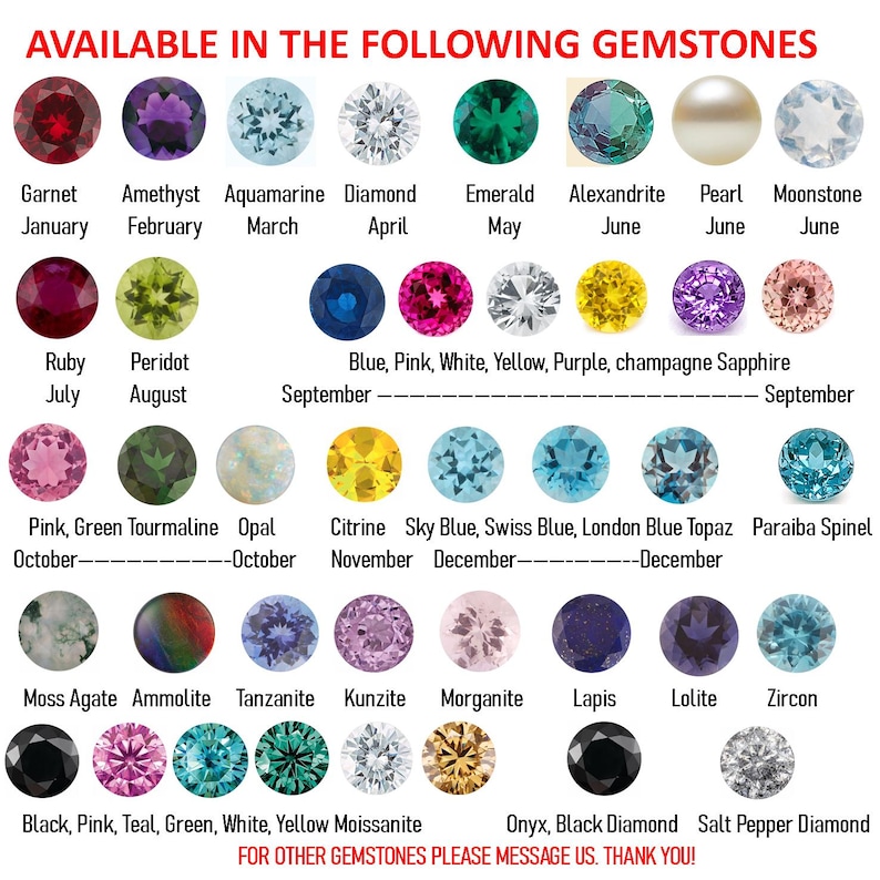 May include: Chart of birthstones for each month of the year.  Garnet, Amethyst, Aquamarine, Diamond, Emerald, Alexandrite, Pearl, Moonstone, Ruby, Peridot, Blue, Pink, White, Yellow, Purple, champagne Sapphire, Pink, Green Tourmaline, Opal, Citrine, Sky Blue, Swiss Blue, London Blue Topaz, Paraiba Spinel, Moss Agate, Ammolite, Tanzanite, Kunzite, Morganite, Lapis, Lolite, Zircon, Black, Pink, Teal, Green, White, Yellow Moissanite, Onyx, Black Diamond, Salt Pepper Diamond.