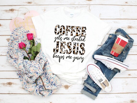 Coffee Gets Me Started Jesus Keeps Me Going Tshirt Flowers Coffee Gets Me Started Jesus Keeps Me Going Tshirt Flowers