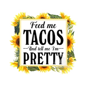 Funny PNG, Feed Me Tacos and tell me I&#39;m Pretty, Sublimation Design, Taco PNG, Sunflower Floral Design, Digital Download, Graphic Clipart