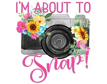 Funny Shirt Design, I'm about to Snap, Floral Camera PNG, Funny PNG, Camera Design, Sublimation Design, Snap PNG, Digital Download