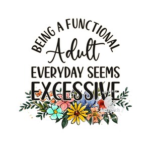 May include: A black and white graphic with a floral design at the bottom. The text reads "Being a functional adult everyday seems excessive."