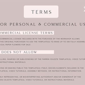 May include: Text on a light pink background outlining the terms of use for a commercial license. The text states that the commercial license allows the original purchaser to use the templates to make up to 500 fully assembled, physical paper flowers for sale. It also states what the license does not allow, such as reselling, sharing, or sublicensing the templates, video tutorials, or instructional materials.