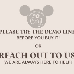 May include: A light gray image with a stylized Mickey Mouse head logo with the text "PERSONALIZE WITH Coril" inside the head. The text below the logo reads "PLEASE TRY THE DEMO LINK BEFORE YOU BUY IT! OR REACH OUT TO US! WE ARE ALWAYS HERE TO HELP!"