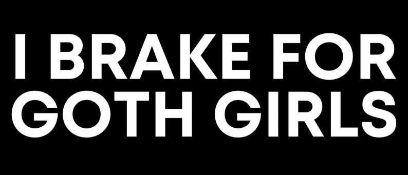 May include: White text on a black background reads "I BRAKE FOR GOTH GIRLS".