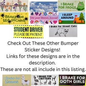 May include: A collection of colourful bumper stickers with various designs and messages. Some of the stickers include "I Brake for Wildflowers", "I Brake for Interesting Cloud Formations", "I Brake for Frogs", "I Sleep Around", "Student Driver Please Be Patient", "I Brake for Street Cats", "I Brake for Llamas", "I Brake for Critters", and "I Brake for Goth Girls".