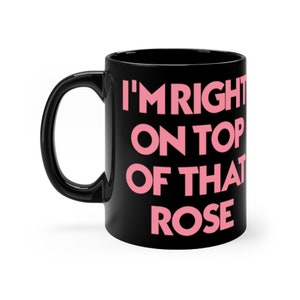 I'm Right On Top Of That Rose - Black mug 11oz