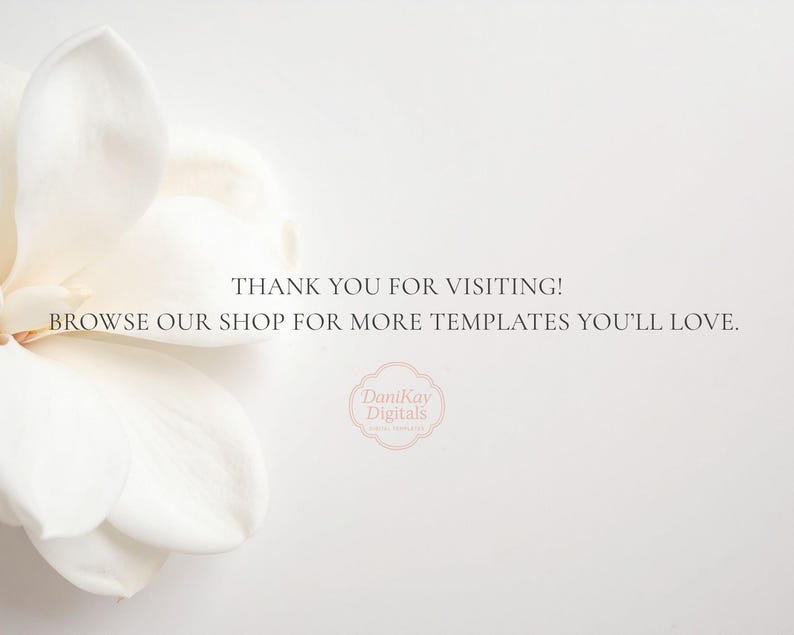 May include: A white magnolia flower positioned on the left side of a light background with the text THANK YOU FOR VISITING! BROWSE OUR SHOP FOR MORE TEMPLATES YOU'LL LOVE. and a circular logo with the text DaniKay Digitals in the centre.