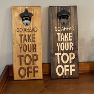 Funny Bottle Opener ~ &quot;Go Ahead, Take Your Top Off&quot; ~ Handcrafted Wood Wall Mount Sign Laser/Engrave ~ Choice of Dark Walnut or Golden Oak