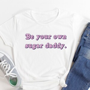 Be Your Own Sugar Daddy - Earned Not Given | Girl Boss | Girl Power | Girl Gang Shirt | Girl Power Shirt | Feminism shirt | Boss Baby
