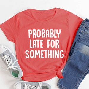 Probably Late For Something Shirt, Funny Shirt, Sorry I&#39;m Late I Didn&#39;t Want to Come, Mom Shirt, Late Tee, Funny, Always Late, New Mom Gift