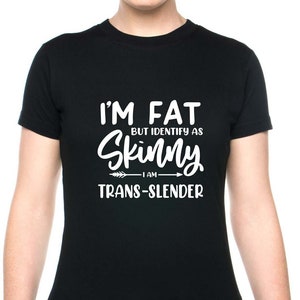May include: Black t-shirt with white text that reads "I'm Fat But Identify As Skinny I Am Trans-Slender"