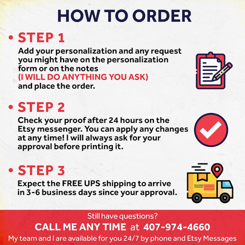May include: A red and white graphic with the text "HOW TO ORDER" in black. The graphic outlines three steps for ordering a product: 1. Add personalization and place the order. 2. Check the proof after 24 hours. 3. Expect free UPS shipping in 3-6 business days. The graphic also includes a phone number to call for questions: 407-974-4660.